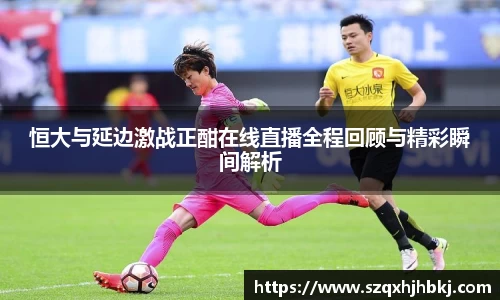恒大与延边激战正酣在线直播全程回顾与精彩瞬间解析